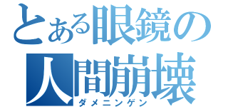 とある眼鏡の人間崩壊（ダメニンゲン）