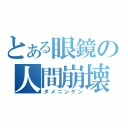 とある眼鏡の人間崩壊（ダメニンゲン）