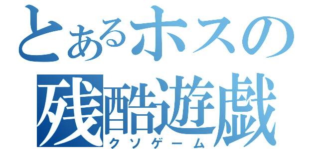 とあるホスの残酷遊戯（クソゲーム）