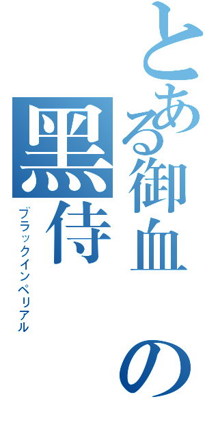 とある御血☠の黑侍☣（ブラックインペリアル）