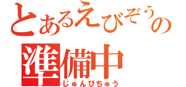 とあるえびぞうの準備中（じゅんびちゅう）