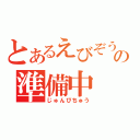 とあるえびぞうの準備中（じゅんびちゅう）