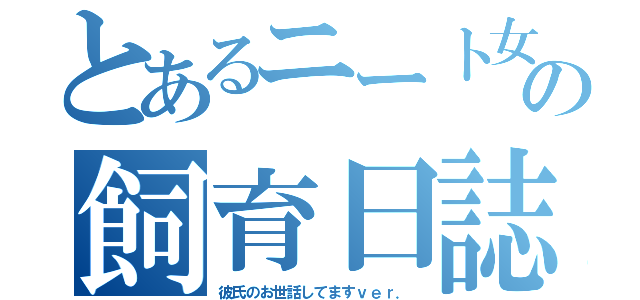 とあるニート女の飼育日誌（彼氏のお世話してますｖｅｒ．）