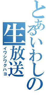 とあるいわしの生放送（イワシワクハヨ）