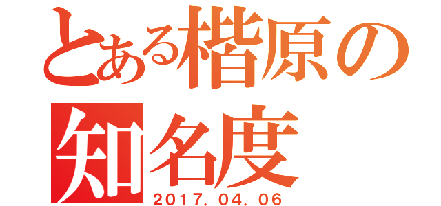 とある楷原の知名度（２０１７．０４．０６）