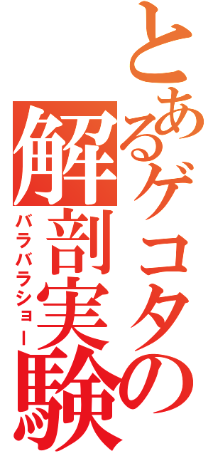 とあるゲコタの解剖実験（バラバラショー）