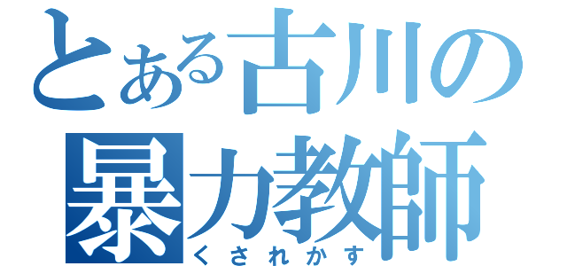 とある古川の暴力教師（くされかす）