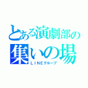 とある演劇部の集いの場（ＬＩＮＥグループ）