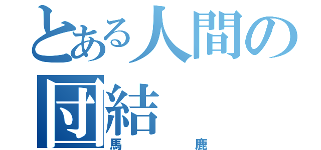 とある人間の団結（馬鹿）