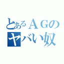 とあるＡＧのヤバい奴（）