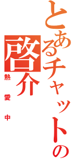 とあるチャットの啓介（熱愛中）