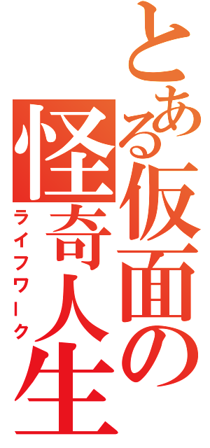 とある仮面の怪奇人生（ライフワーク）