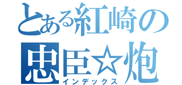 とある紅崎の忠臣☆炮（インデックス）