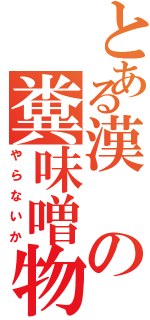 とある漢の糞味噌物語（やらないか）