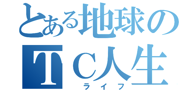 とある地球のＴＣ人生（ ライフ）