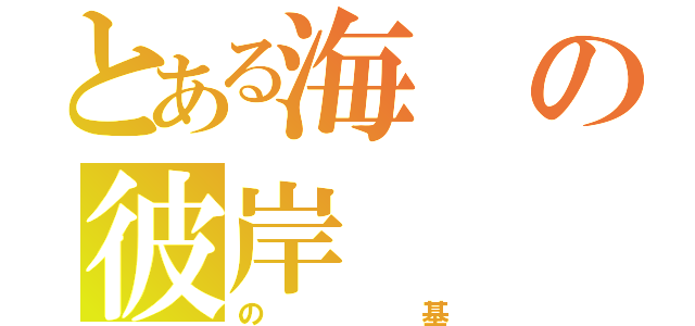 とある海の彼岸（の基）