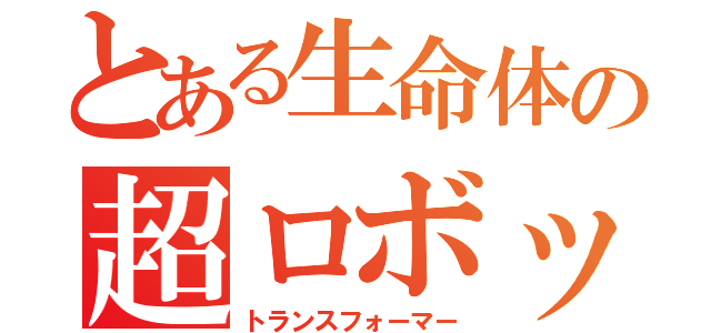 とある生命体の超ロボット（トランスフォーマー）
