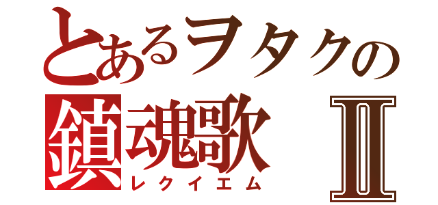 とあるヲタクの鎮魂歌Ⅱ（レクイエム）