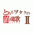 とあるヲタクの鎮魂歌Ⅱ（レクイエム）