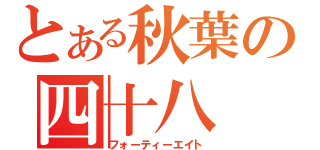 とある秋葉の四十八（フォーティーエイト）