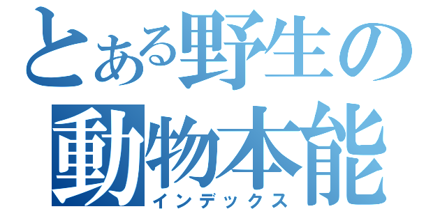 とある野生の動物本能（インデックス）