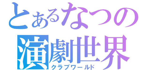 とあるなつの演劇世界（クラブワールド）