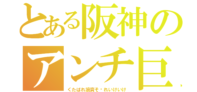 とある阪神のアンチ巨人（くたばれ讀賣そ〜れいけいけ）