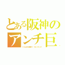 とある阪神のアンチ巨人（くたばれ讀賣そ〜れいけいけ）