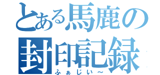 とある馬鹿の封印記録（ふぁじい～）