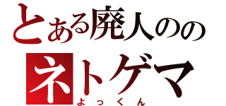 とある廃人ののネトゲマスター（よっくん）