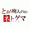 とある廃人ののネトゲマスター（よっくん）