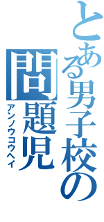 とある男子校の問題児（アンノウコウヘイ）