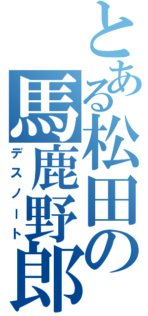 とある松田の馬鹿野郎（デスノート）