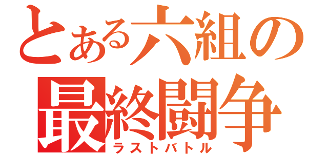 とある六組の最終闘争（ラストバトル）