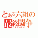 とある六組の最終闘争（ラストバトル）