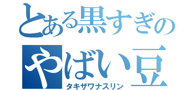 とある黒すぎのやばい豆（タキザワナスリン）