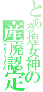 とある煌女神の産廃認定（アンラッキーデイズ）