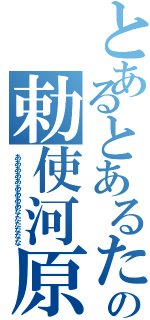 とあるとあるたたあああとあるとあるの勅使河原（あああああああああなたたななな）