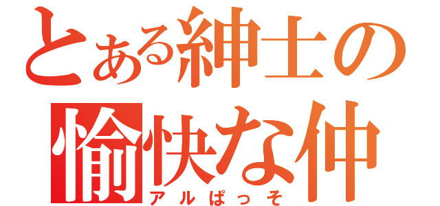 とある紳士の愉快な仲間たちⅠ（アルぱっそ）