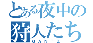 とある夜中の狩人たち（ＧＡＮＴＺ）