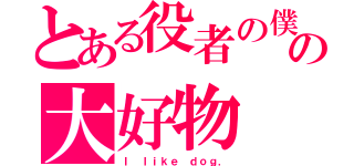 とある役者の僕の大好物（Ｉ ｌｉｋｅ ｄｏｇ．）