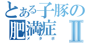 とある子豚の肥満症Ⅱ（メタボ）