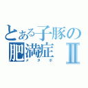 とある子豚の肥満症Ⅱ（メタボ）