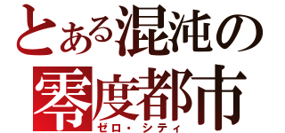 とある混沌の零度都市（ゼロ・シティ）