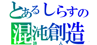 とあるしらすの混沌創造神α（詩人）