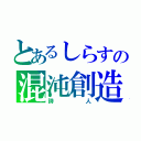 とあるしらすの混沌創造神α（詩人）