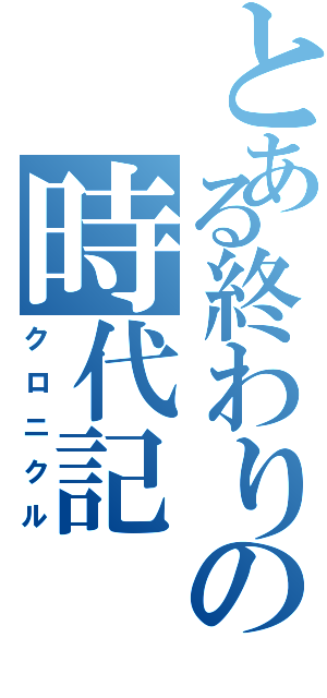 とある終わりの時代記（クロニクル）