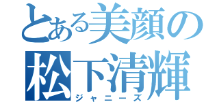 とある美顔の松下清輝（ジャニーズ）