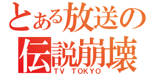 とある放送の伝説崩壊（ＴＶ　ＴＯＫＹＯ）