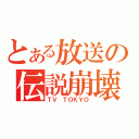 とある放送の伝説崩壊（ＴＶ　ＴＯＫＹＯ）